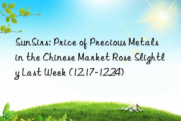 SunSirs: Price of Precious Metals in the Chinese Market Rose Slightly Last Week (12.17-12.24)