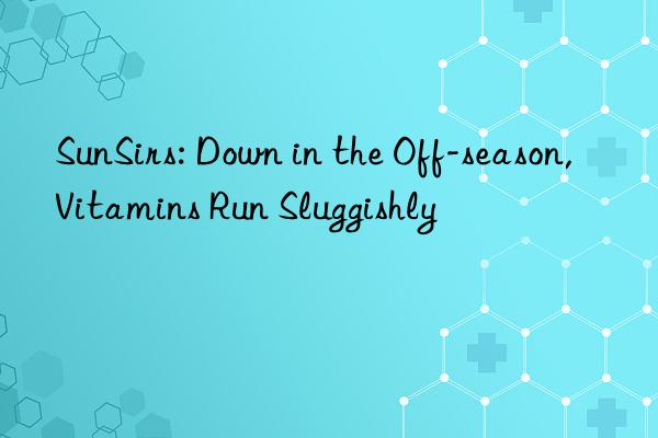 SunSirs: Down in the Off-season, Vitamins Run Sluggishly