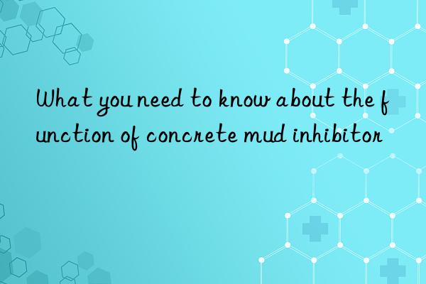 What you need to know about the function of concrete mud inhibitor