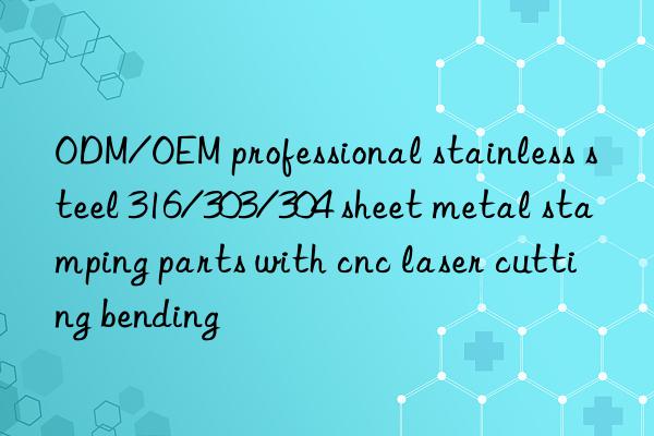 ODM/OEM professional stainless steel 316/303/304 sheet metal stamping parts with cnc laser cutting bending