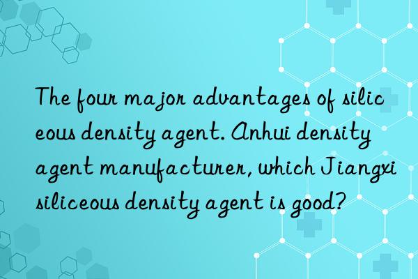 The four major advantages of siliceous density agent. Anhui density agent manufacturer, which Jiangxi siliceous density agent is good?