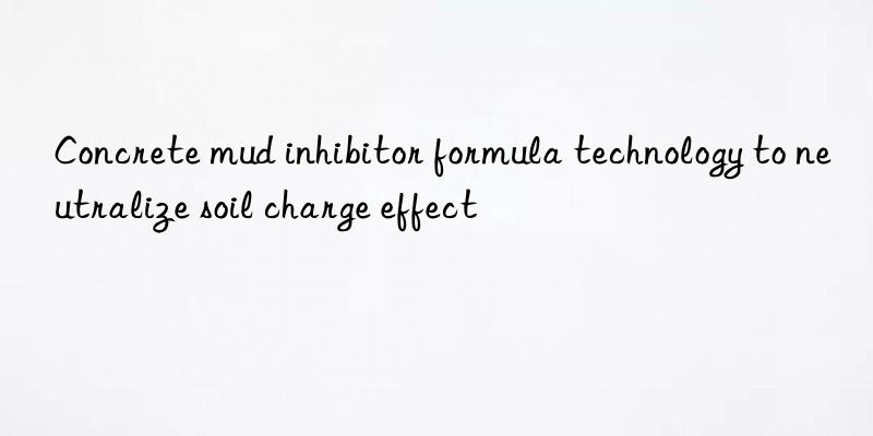 Concrete mud inhibitor formula technology to neutralize soil charge effect