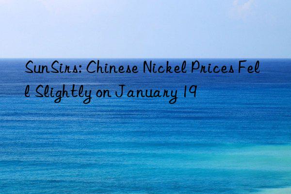 SunSirs: Chinese Nickel Prices Fell Slightly on January 19