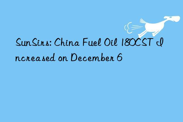 SunSirs: China Fuel Oil 180CST Increased on December 6