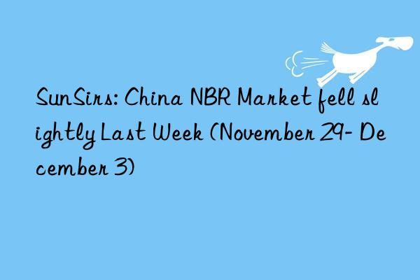 SunSirs: China NBR Market fell slightly Last Week (November 29- December 3)