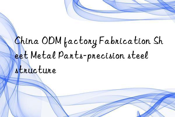 China ODM factory Fabrication Sheet Metal Parts-precision steel structure