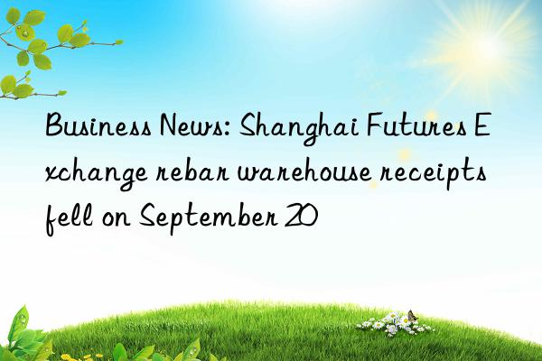 Business News: Shanghai Futures Exchange rebar warehouse receipts fell on September 20