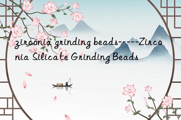 zirconia grinding beads-----Zirconia Silicate Grinding Beads