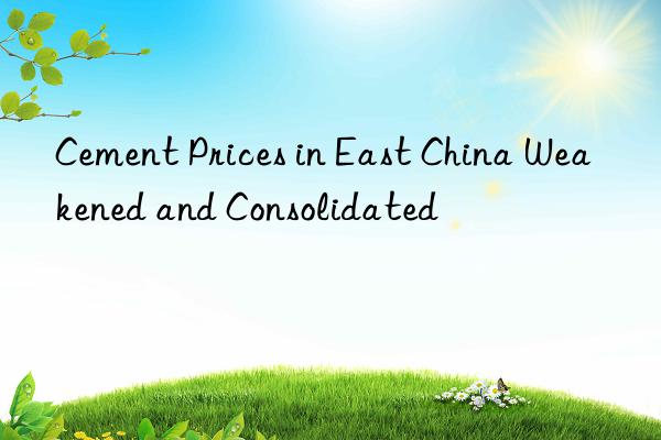 Cement Prices in East China Weakened and Consolidated