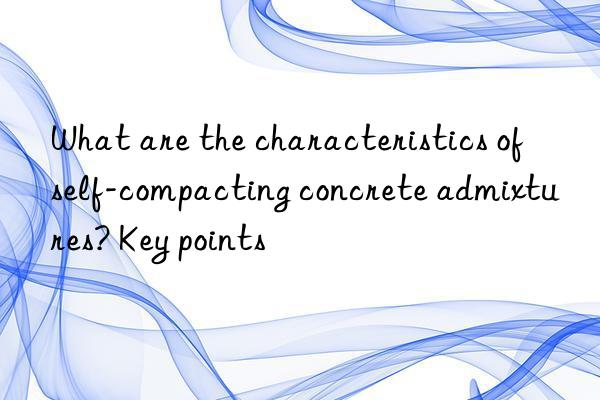 What are the characteristics of self-compacting concrete admixtures? Key points