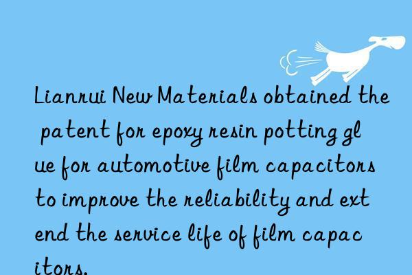 Lianrui New Materials obtained the patent for epoxy resin potting glue for automotive film capacitors to improve the reliability and extend the service life of film capacitors.