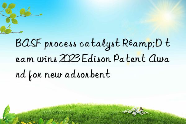 BASF process catalyst R&D team wins 2023 Edison Patent Award for new adsorbent