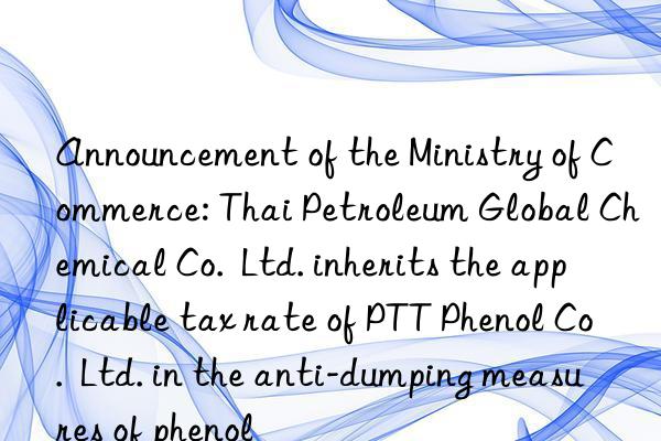 Announcement of the Ministry of Commerce: Thai Petroleum Global Chemical Co.  Ltd. inherits the applicable tax rate of PTT Phenol Co.  Ltd. in the anti-dumping measures of phenol