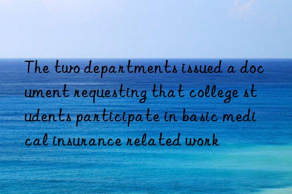 The two departments issued a document requesting that college students participate in basic medical insurance related work