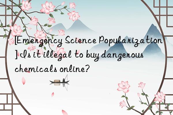 [Emergency Science Popularization] Is it illegal to buy dangerous chemicals online?