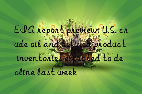 EIA report preview: U.S. crude oil and refined product inventories expected to decline last week