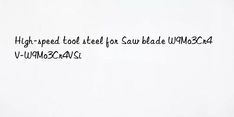 High-speed tool steel for Saw blade W9Mo3Cr4V-W9Mo3Cr4VSi