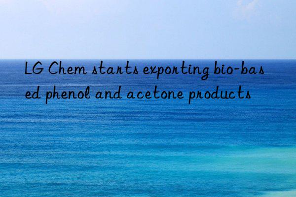 LG Chem starts exporting bio-based phenol and acetone products