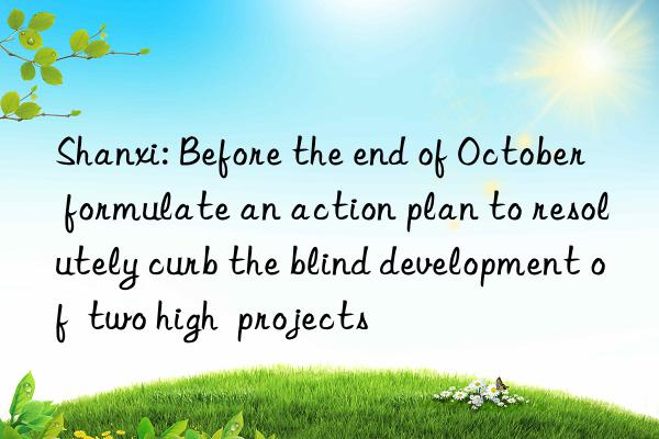 Shanxi: Before the end of October  formulate an action plan to resolutely curb the blind development of  two high  projects