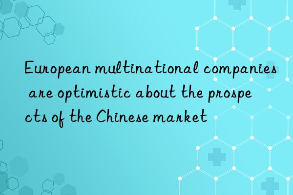 European multinational companies are optimistic about the prospects of the Chinese market