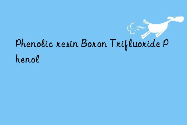 Phenolic resin Boron Trifluoride Phenol