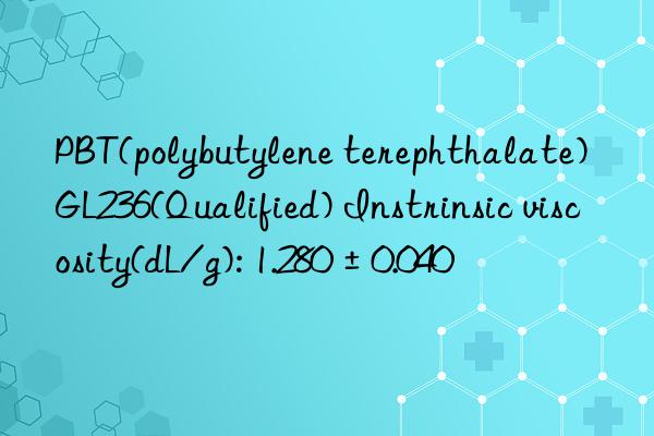 PBT(polybutylene terephthalate) GL236(Qualified) Instrinsic viscosity(dL/g): 1.280±0.040