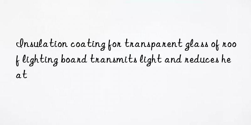 Insulation coating for transparent glass of roof lighting board transmits light and reduces heat