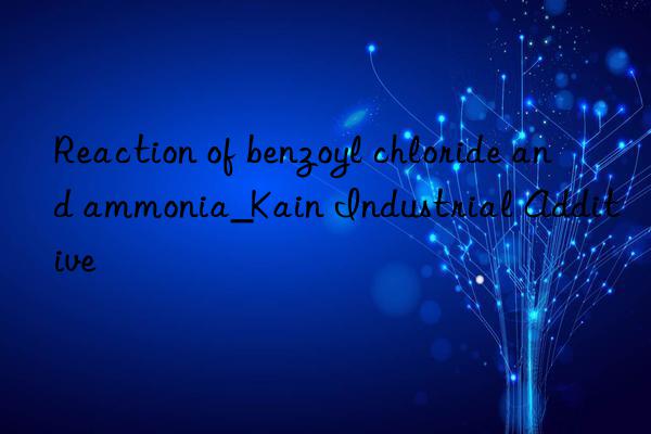 Reaction of benzoyl chloride and ammonia_Kain Industrial Additive