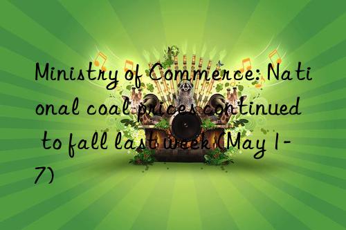 Ministry of Commerce: National coal prices continued to fall last week (May 1-7)