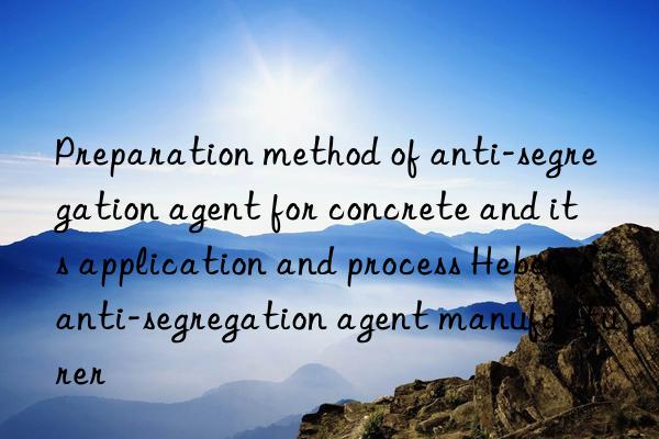 Preparation method of anti-segregation agent for concrete and its application and process Hebei anti-segregation agent manufacturer