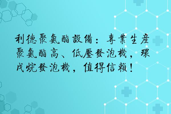 利德聚氨酯设备：专业生产聚氨酯高、低压发泡机，环戊烷发泡机，值得信赖！