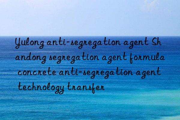 Yulong anti-segregation agent Shandong segregation agent formula concrete anti-segregation agent technology transfer