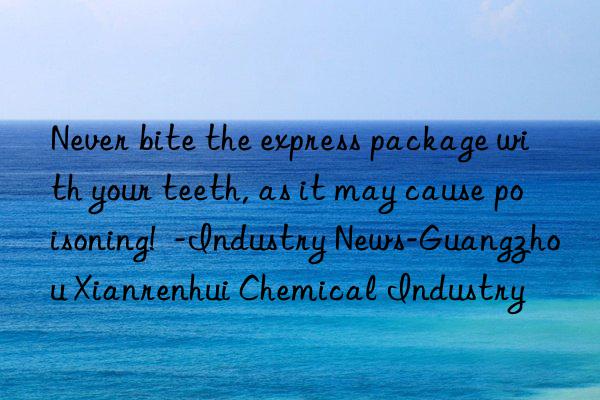 Never bite the express package with your teeth, as it may cause poisoning!  -Industry News-Guangzhou Xianrenhui Chemical Industry