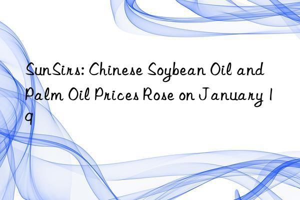 SunSirs: Chinese Soybean Oil and Palm Oil Prices Rose on January 19