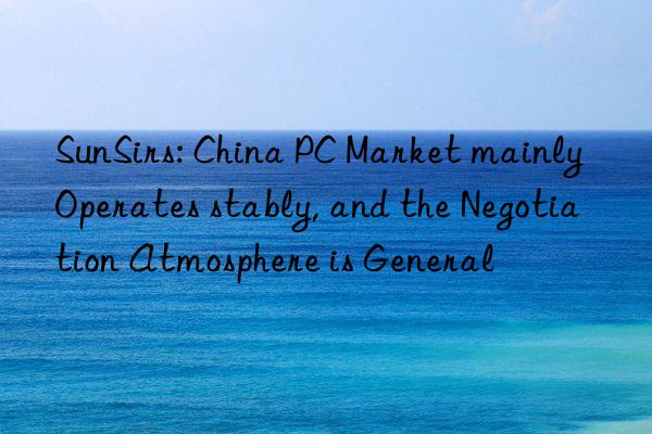 SunSirs: China PC Market mainly Operates stably, and the Negotiation Atmosphere is General