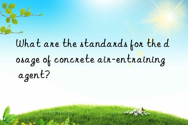 What are the standards for the dosage of concrete air-entraining agent?