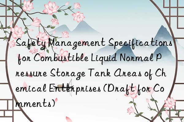 Safety Management Specifications for Combustible Liquid Normal Pressure Storage Tank Areas of Chemical Enterprises (Draft for Comments)