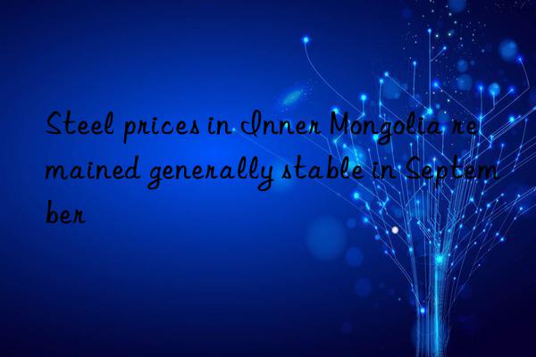 Steel prices in Inner Mongolia remained generally stable in September