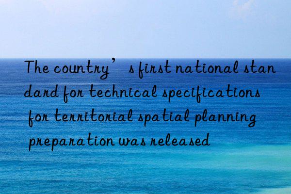 The country’s first national standard for technical specifications for territorial spatial planning preparation was released