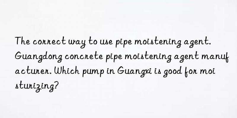 The correct way to use pipe moistening agent. Guangdong concrete pipe moistening agent manufacturer. Which pump in Guangxi is good for moisturizing?