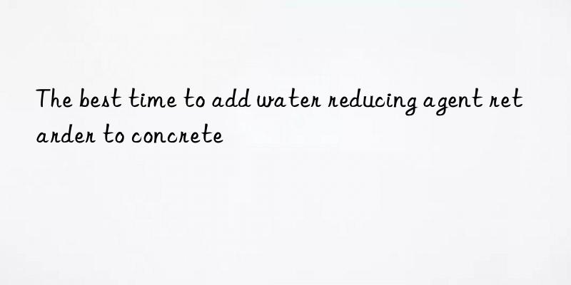 The best time to add water reducing agent retarder to concrete