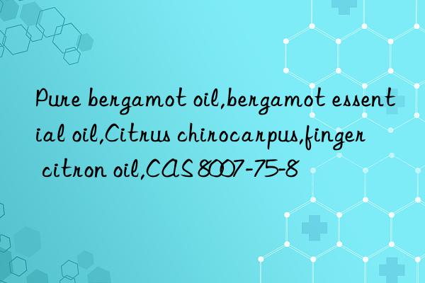 Pure bergamot oil,bergamot essential oil,Citrus chirocarpus,finger citron oil,CAS 8007-75-8