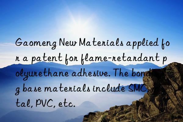 Gaomeng New Materials applied for a patent for flame-retardant polyurethane adhesive. The bonding base materials include SMC, metal, PVC, etc.