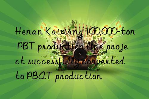 Henan Kaixiang 100,000-ton PBT production line project successfully converted to PBAT production