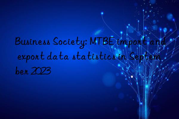 Business Society: MTBE import and export data statistics in September 2023