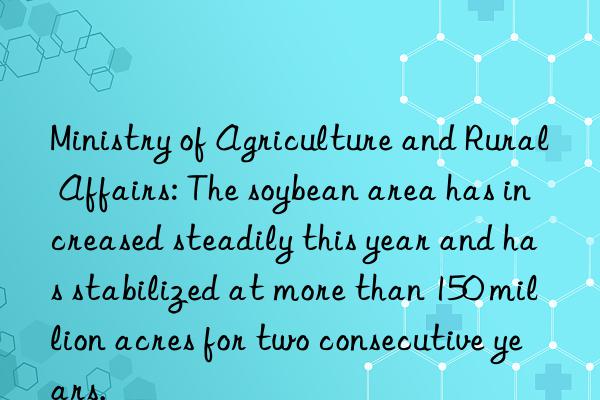 Ministry of Agriculture and Rural Affairs: The soybean area has increased steadily this year and has stabilized at more than 150 million acres for two consecutive years.