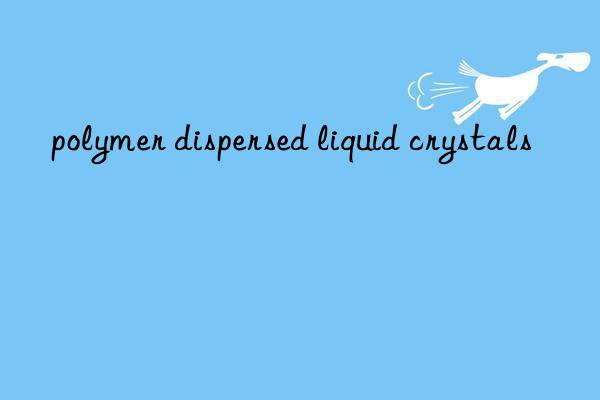 polymer dispersed liquid crystals