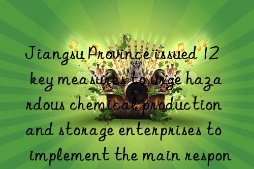 Jiangsu Province issued 12 key measures to urge hazardous chemical production and storage enterprises to implement the main responsibility