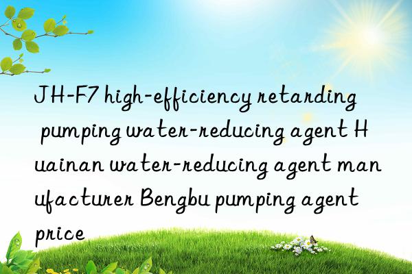 JH-F7 high-efficiency retarding pumping water-reducing agent Huainan water-reducing agent manufacturer Bengbu pumping agent price