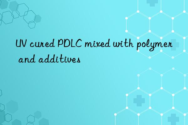 UV cured PDLC mixed with polymer and additives